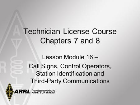 Technician License Course Chapters 7 and 8 Lesson Module 16 – Call Signs, Control Operators, Station Identification and Third-Party Communications.