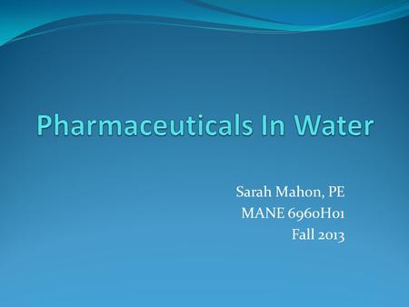 Sarah Mahon, PE MANE 6960H01 Fall 2013. Entry Methods Unmetabolized medications Flushing Direct release (swimming / bathing) Drug labs / illicit drug.