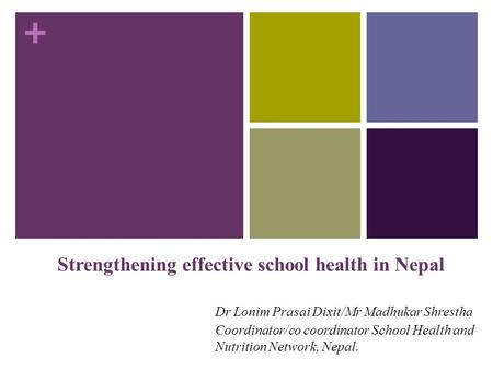 + Strengthening effective school health in Nepal Dr Lonim Prasai Dixit/Mr Madhukar Shrestha Coordinator/co coordinator School Health and Nutrition Network,