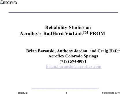 Submission 1003Baranski1 Reliability Studies on Aeroflex’s RadHard ViaLink TM PROM Brian Baranski, Anthony Jordan, and Craig Hafer Aeroflex Colorado Springs.