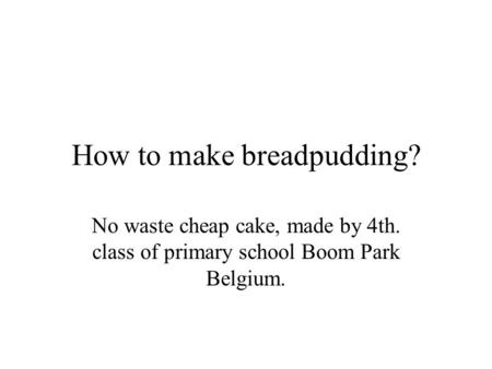 How to make breadpudding? No waste cheap cake, made by 4th. class of primary school Boom Park Belgium.