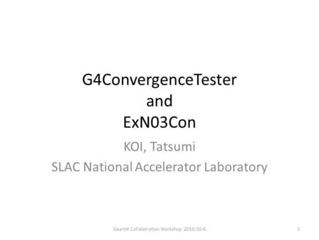 G4ConvergenceTester and ExN03Con KOI, Tatsumi SLAC National Accelerator Laboratory 1Geant4 Collaboration Workshop 2010-10-6.