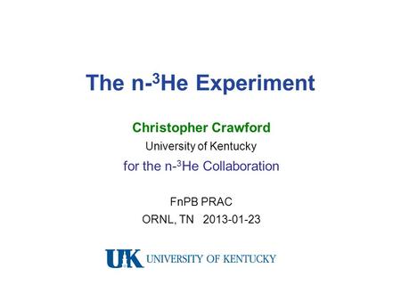The n- 3 He Experiment Christopher Crawford University of Kentucky for the n- 3 He Collaboration FnPB PRAC ORNL, TN 2013-01-23.
