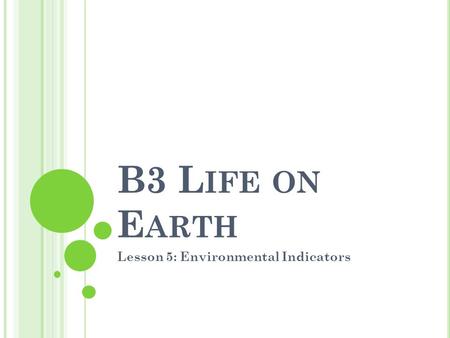 B3 L IFE ON E ARTH Lesson 5: Environmental Indicators.