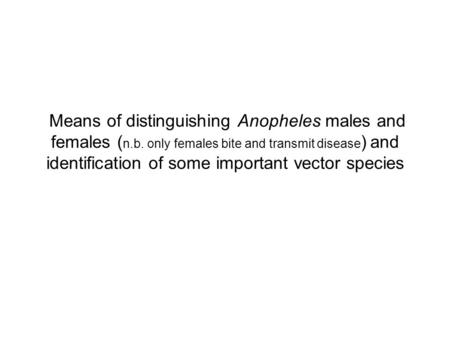 Means of distinguishing Anopheles males and females ( n.b. only females bite and transmit disease ) and identification of some important vector species.