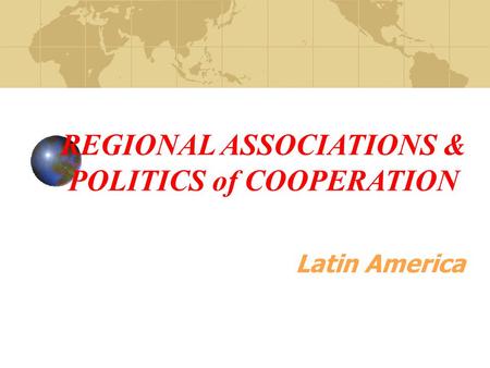 REGIONAL ASSOCIATIONS & POLITICS of COOPERATION Latin America.