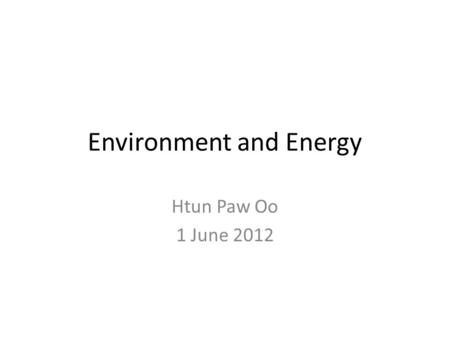 Environment and Energy Htun Paw Oo 1 June 2012. Content Environment and Energy Ecosystem services The role of energy Myanmar energy context Way forward.