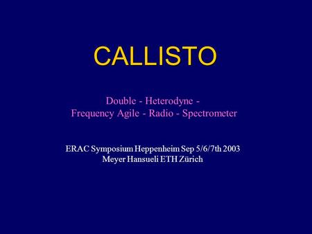 CALLISTO Double - Heterodyne - Frequency Agile - Radio - Spectrometer ERAC Symposium Heppenheim Sep 5/6/7th 2003 Meyer Hansueli ETH Zürich.