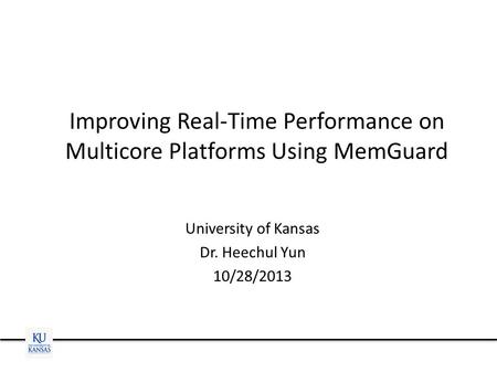 Improving Real-Time Performance on Multicore Platforms Using MemGuard University of Kansas Dr. Heechul Yun 10/28/2013.