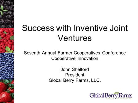 Success with Inventive Joint Ventures Seventh Annual Farmer Cooperatives Conference Cooperative Innovation John Shelford President Global Berry Farms,