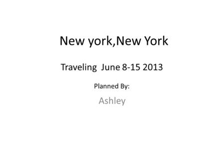 New york,New York Ashley Traveling June 8-15 2013 Planned By: