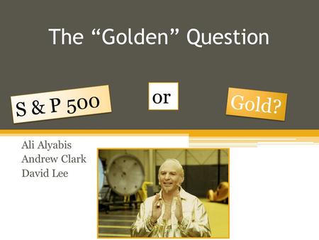 The “Golden” Question Ali Alyabis Andrew Clark David Lee S & P 500 Gold? or.