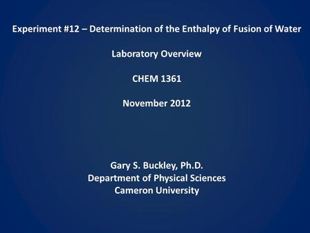 Experiment #12 – Determination of the Enthalpy of Fusion of Water Laboratory Overview CHEM 1361 November 2012 Gary S. Buckley, Ph.D. Department of Physical.