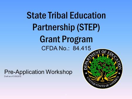 State Tribal Education Partnership (STEP) Grant Program CFDA No.: 84.415 Pre-Application Workshop Draft as of 5/30/2012 1.