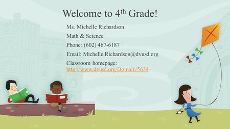 Welcome to 4 th Grade! Ms. Michelle Richardson Math & Science Phone: (602) 467-6187   Classroom homepage: