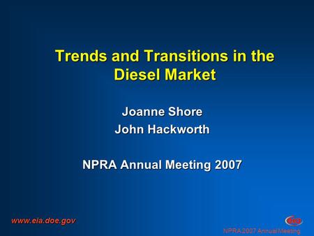 NPRA 2007 Annual Meeting Trends and Transitions in the Diesel Market Joanne Shore John Hackworth NPRA Annual Meeting 2007 www.eia.doe.gov.