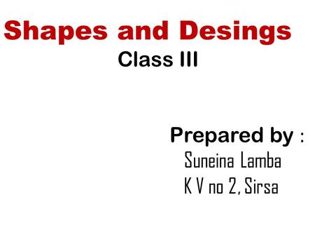 Shapes and Desings Class III Prepared by : Suneina Lamba K V no 2, Sirsa.