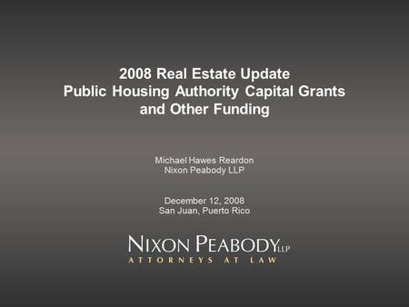 2008 Real Estate Update Public Housing Authority Capital Grants and Other Funding Michael Hawes Reardon Nixon Peabody LLP December 12, 2008 San Juan, Puerto.