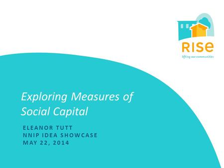 Exploring Measures of Social Capital ELEANOR TUTT NNIP IDEA SHOWCASE MAY 22, 2014.