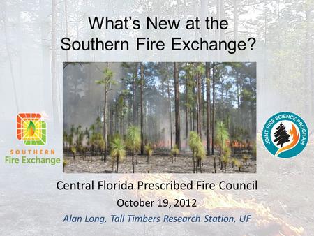 Southern Fire Exchange A Regional Consortium Central Florida Prescribed Fire Council October 19, 2012 Alan Long, Tall Timbers Research Station, UF What’s.