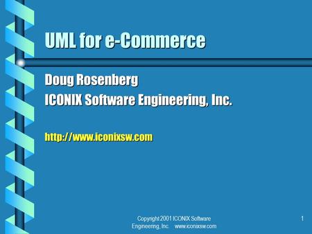 Copyright 2001 ICONIX Software Engineering, Inc.  1 UML for e-Commerce Doug Rosenberg ICONIX Software Engineering, Inc.