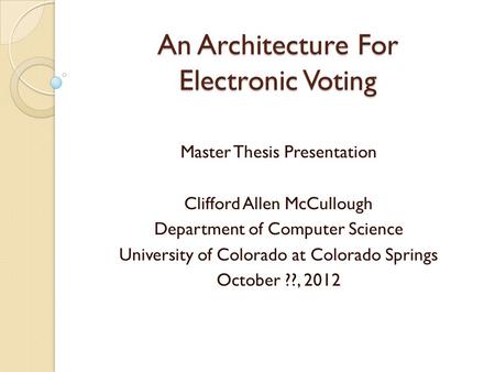 An Architecture For Electronic Voting Master Thesis Presentation Clifford Allen McCullough Department of Computer Science University of Colorado at Colorado.