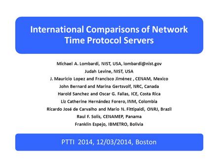 International Comparisons of Network Time Protocol Servers Michael A. Lombardi, NIST, USA, Judah Levine, NIST, USA J. Mauricio Lopez.