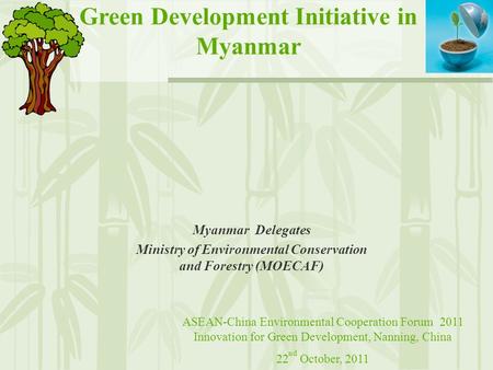 Green Development Initiative in Myanmar Myanmar Delegates Ministry of Environmental Conservation and Forestry (MOECAF) ASEAN-China Environmental Cooperation.