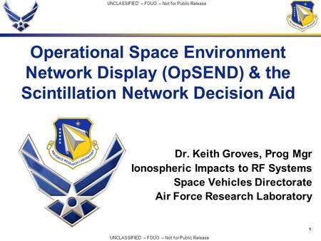 1 UNCLASSIFIED – FOUO – Not for Public Release Operational Space Environment Network Display (OpSEND) & the Scintillation Network Decision Aid Dr. Keith.