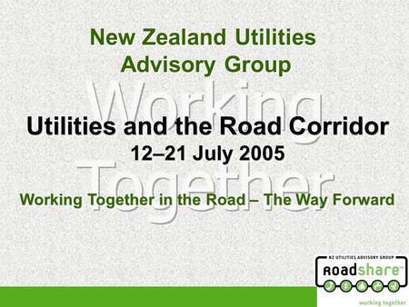 New Zealand Utilities Advisory Group New Zealand Utilities Advisory Group Utilities and the Road Corridor 12–21 July 2005 Working Together in the Road.