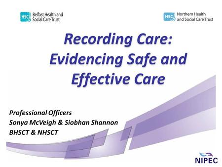 Recording Care: Evidencing Safe and Effective Care Professional Officers Sonya McVeigh & Siobhan Shannon BHSCT & NHSCT.