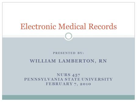 PRESENTED BY: WILLIAM LAMBERTON, RN NURS 457 PENNSYLVANIA STATE UNIVERSITY FEBRUARY 7, 2010 Electronic Medical Records.