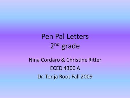 Pen Pal Letters 2 nd grade Nina Cordaro & Christine Ritter ECED 4300 A Dr. Tonja Root Fall 2009.