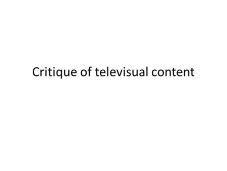 Critique of televisual content. Critique comes in many flavors Deep or shallow Broad-based or narrowly focused Directed toward production/content/social.