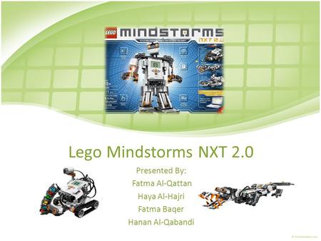 Lego Mindstorms NXT 2.0 Presented By: Fatma Al-Qattan Haya Al-Hajri Fatma Baqer Hanan Al-Qabandi.