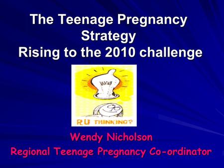 The Teenage Pregnancy Strategy Rising to the 2010 challenge Wendy Nicholson Regional Teenage Pregnancy Co-ordinator.