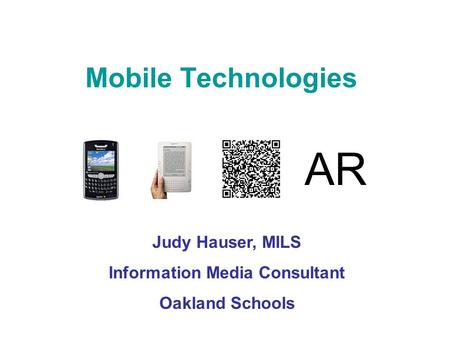 Mobile Technologies AR Judy Hauser, MILS Information Media Consultant Oakland Schools.