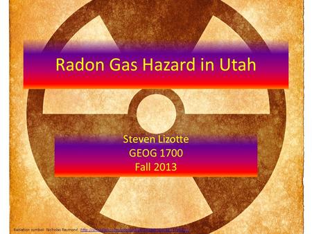 Radon Gas Hazard in Utah Steven Lizotte GEOG 1700 Fall 2013 Radiation symbol: Nicholas Raymond,