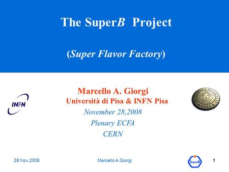 28 Nov,2008Marcello A.Giorgi1 1 1 The SuperB Project (Super Flavor Factory) Marcello A. Giorgi Università di Pisa & INFN Pisa November 28,2008 Plenary.