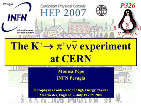 The K +   + experiment at CERN Monica Pepe INFN Perugia Europhysics Conference on High Energy Physics Manchester, England - July 19 - 25 2007.