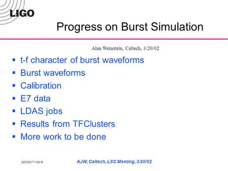 G020077-00-R AJW, Caltech, LSC Meeting, 3/20/02 Progress on Burst Simulation  t-f character of burst waveforms  Burst waveforms  Calibration  E7 data.