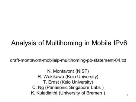 1 Analysis of Multihoming in Mobile IPv6 draft-montavont-mobileip-multihoming-pb-statement-04.txt N. Montavont (NIST) R. Wakikawa (Keio University) T.