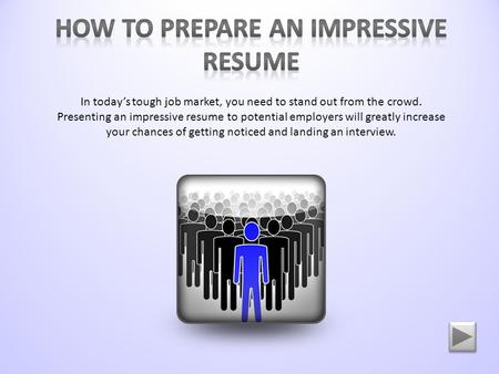 In today’s tough job market, you need to stand out from the crowd. Presenting an impressive resume to potential employers will greatly increase your chances.