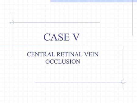 CASE V CENTRAL RETINAL VEIN OCCLUSION. Patient History; 52yo female Cc: Colorless, gray spot interfering with vision, OS. Began this morning, comes and.