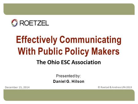 Effectively Communicating With Public Policy Makers The Ohio ESC Association Presented by: Daniel G. Hilson © Roetzel & Andress LPA 2013 December 15, 2014.