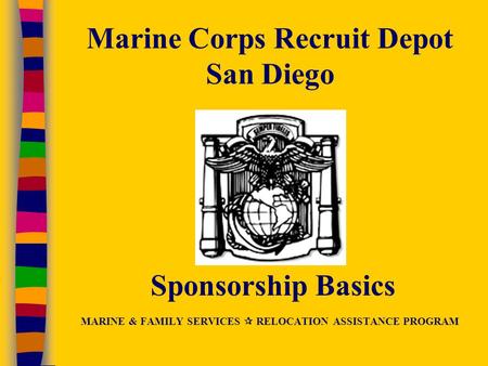 Marine Corps Recruit Depot San Diego Sponsorship Basics MARINE & FAMILY SERVICES  RELOCATION ASSISTANCE PROGRAM.