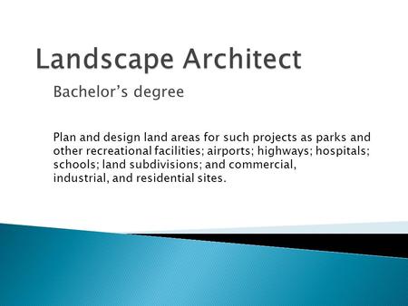 Bachelor’s degree Plan and design land areas for such projects as parks and other recreational facilities; airports; highways; hospitals; schools; land.