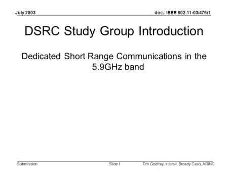 Doc.: IEEE 802.11-03/476r1 Submission July 2003 Tim Godfrey, Intersil; Broady Cash, ARINCSlide 1 DSRC Study Group Introduction Dedicated Short Range Communications.