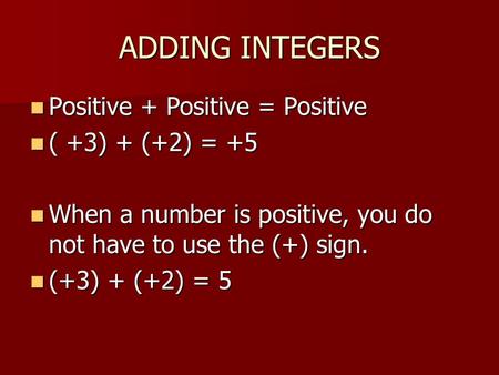 ADDING INTEGERS Positive + Positive = Positive Positive + Positive = Positive ( +3) + (+2) = +5 ( +3) + (+2) = +5 When a number is positive, you do not.