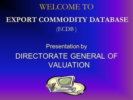WELCOME TO EXPORT COMMODITY DATABASE (ECDB ) Presentation by DIRECTORATE GENERAL OF VALUATION.